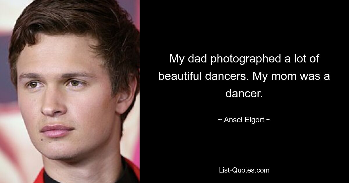 My dad photographed a lot of beautiful dancers. My mom was a dancer. — © Ansel Elgort