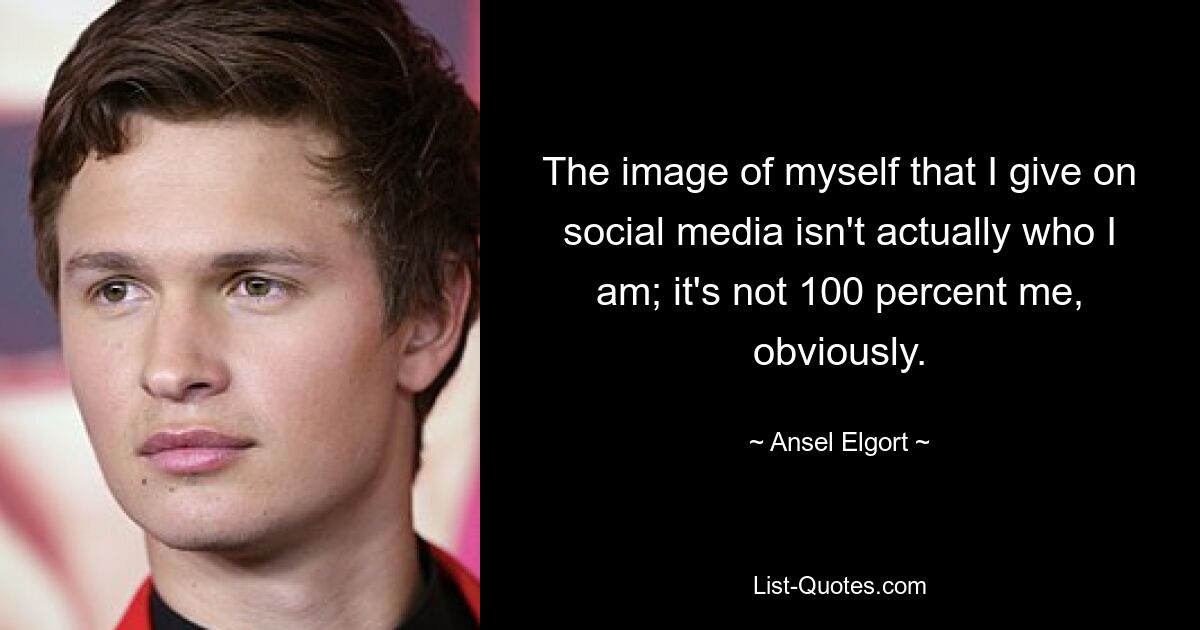 The image of myself that I give on social media isn't actually who I am; it's not 100 percent me, obviously. — © Ansel Elgort