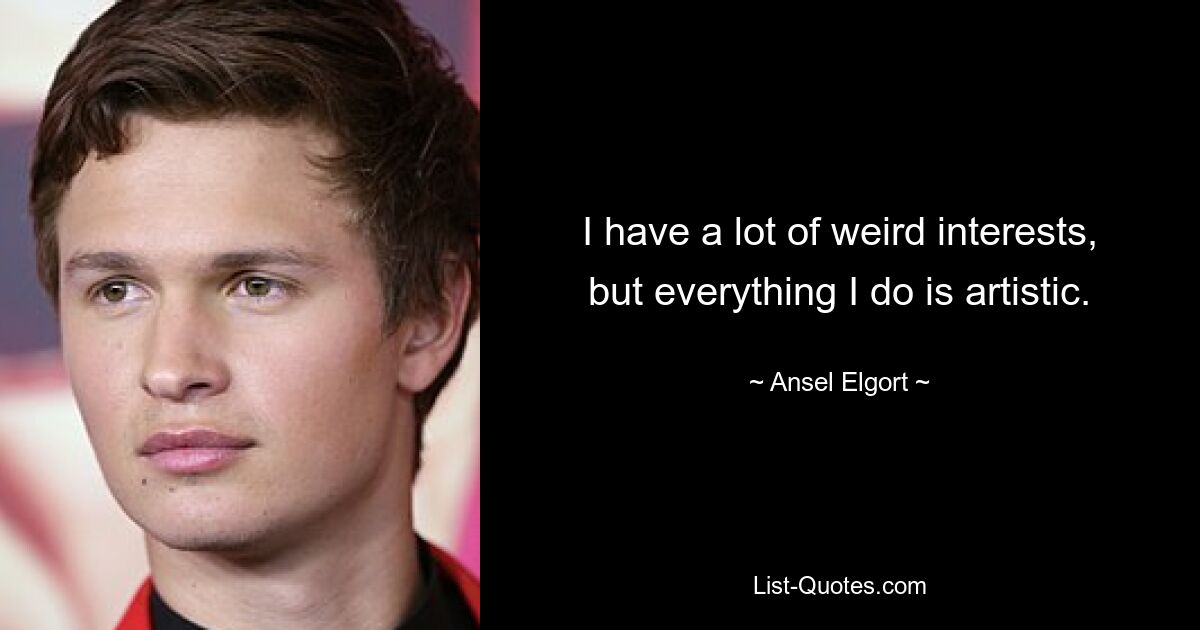 I have a lot of weird interests, but everything I do is artistic. — © Ansel Elgort