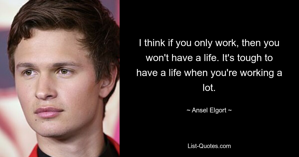 I think if you only work, then you won't have a life. It's tough to have a life when you're working a lot. — © Ansel Elgort