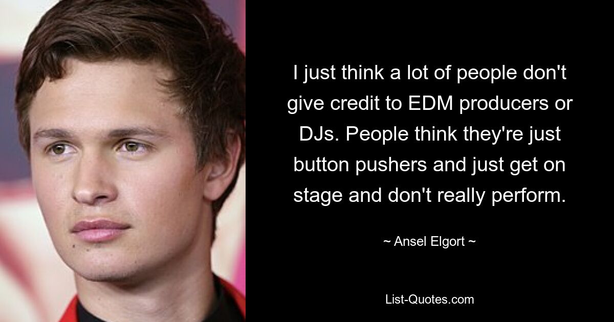 I just think a lot of people don't give credit to EDM producers or DJs. People think they're just button pushers and just get on stage and don't really perform. — © Ansel Elgort