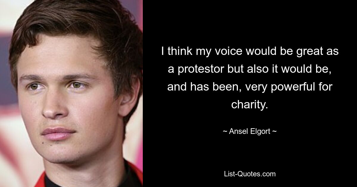 I think my voice would be great as a protestor but also it would be, and has been, very powerful for charity. — © Ansel Elgort