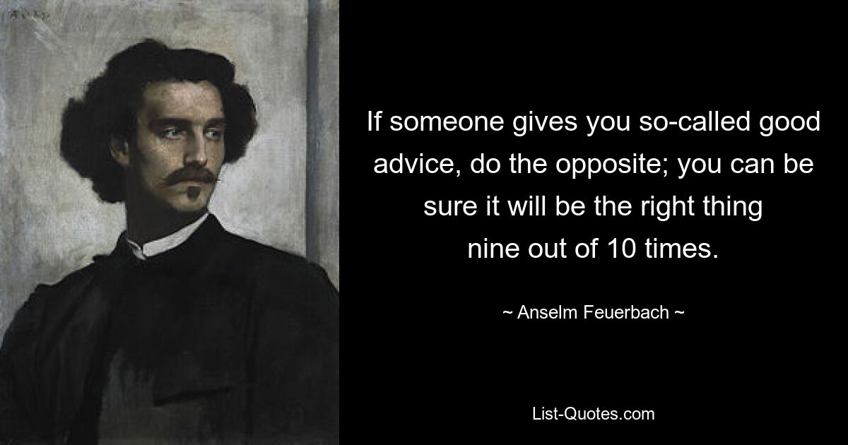 Если кто-то дает вам так называемый хороший совет, поступайте наоборот; Вы можете быть уверены, что в девяти случаях из десяти это будет правильно. — © Ансельм Фейербах