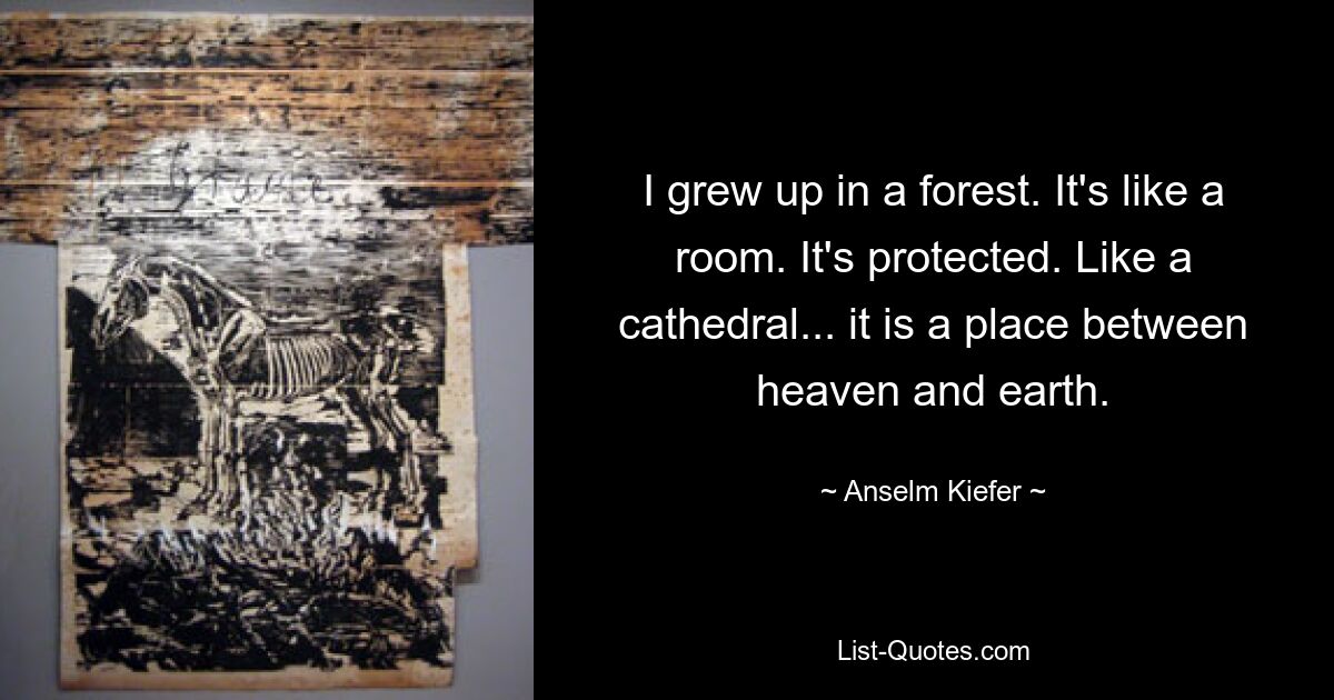 I grew up in a forest. It's like a room. It's protected. Like a cathedral... it is a place between heaven and earth. — © Anselm Kiefer