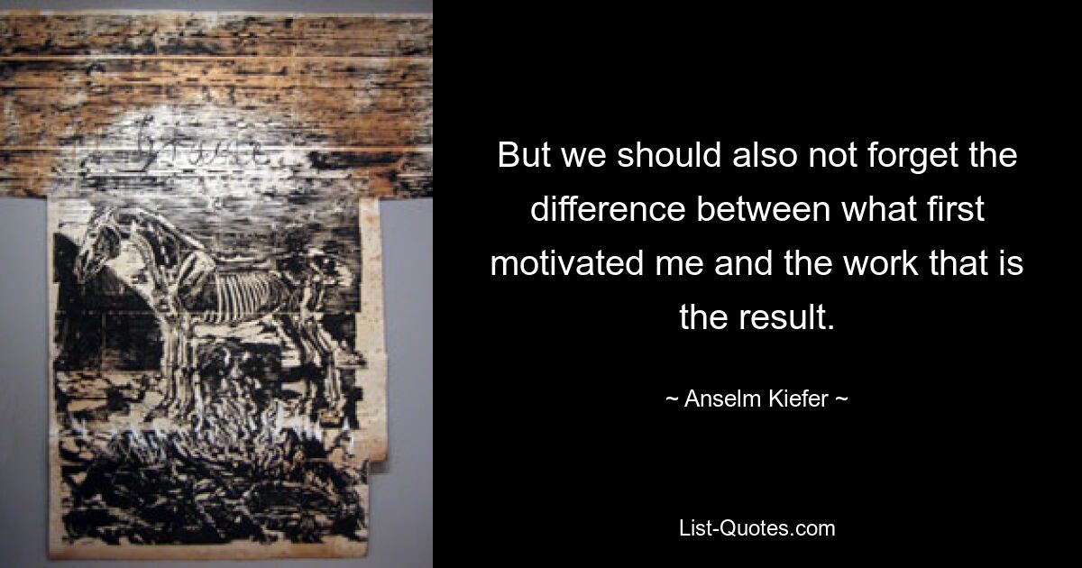 But we should also not forget the difference between what first motivated me and the work that is the result. — © Anselm Kiefer