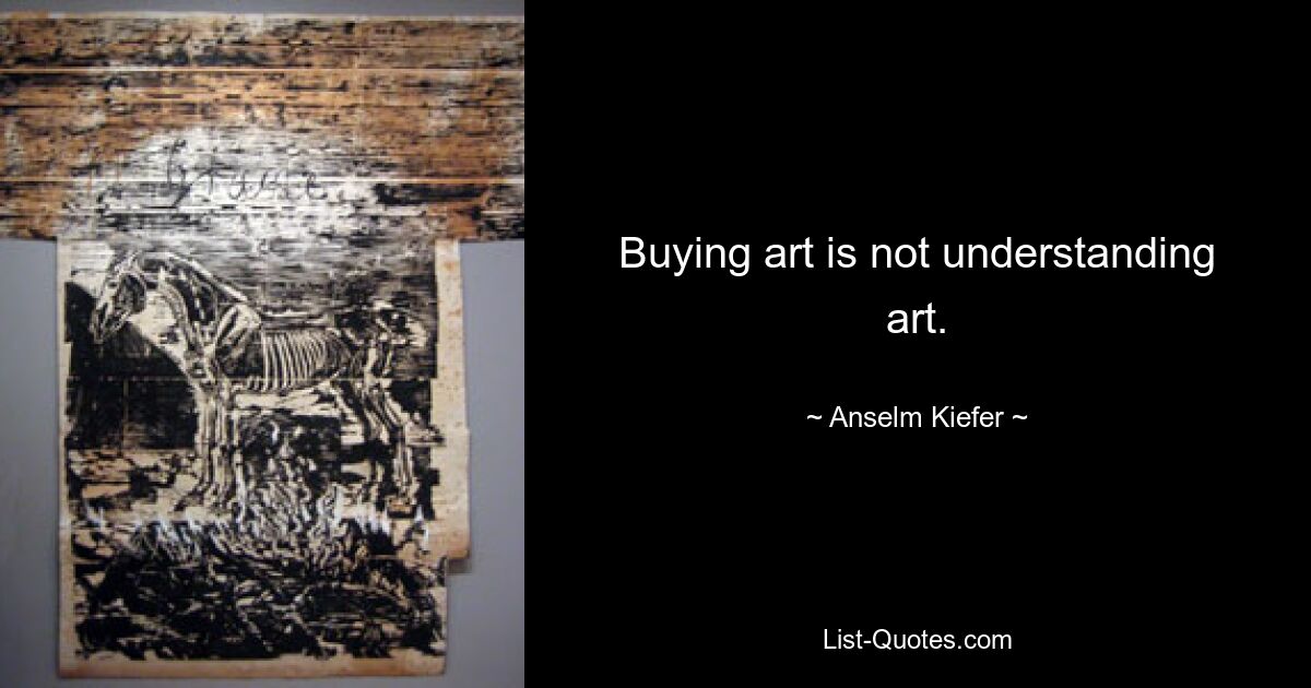 Buying art is not understanding art. — © Anselm Kiefer