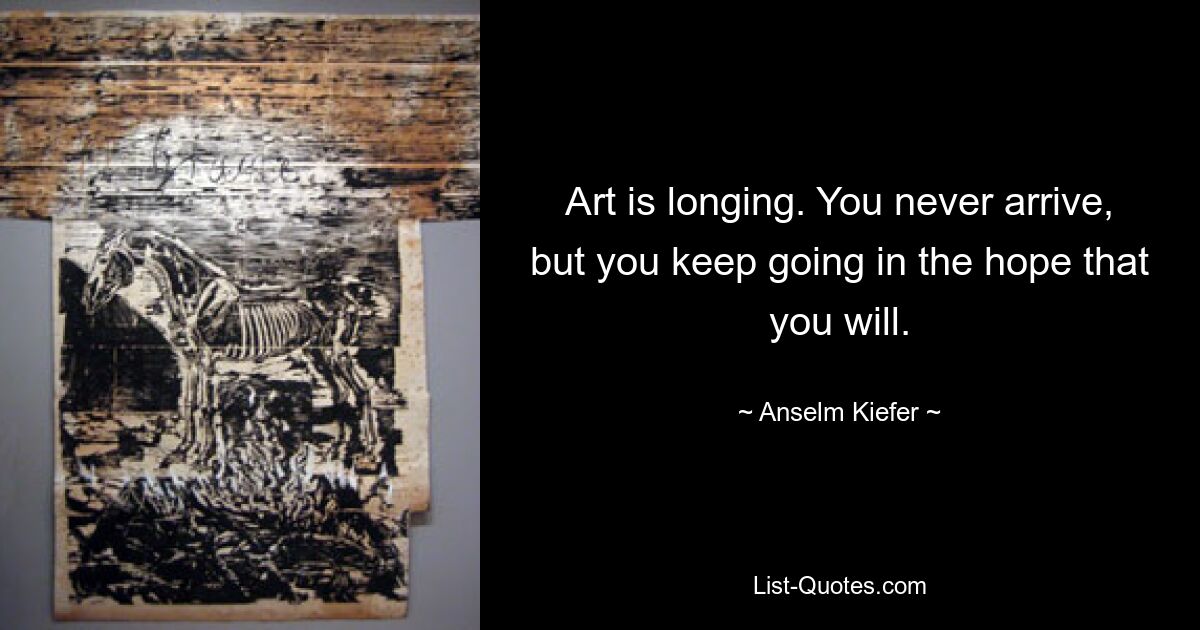 Art is longing. You never arrive, but you keep going in the hope that you will. — © Anselm Kiefer