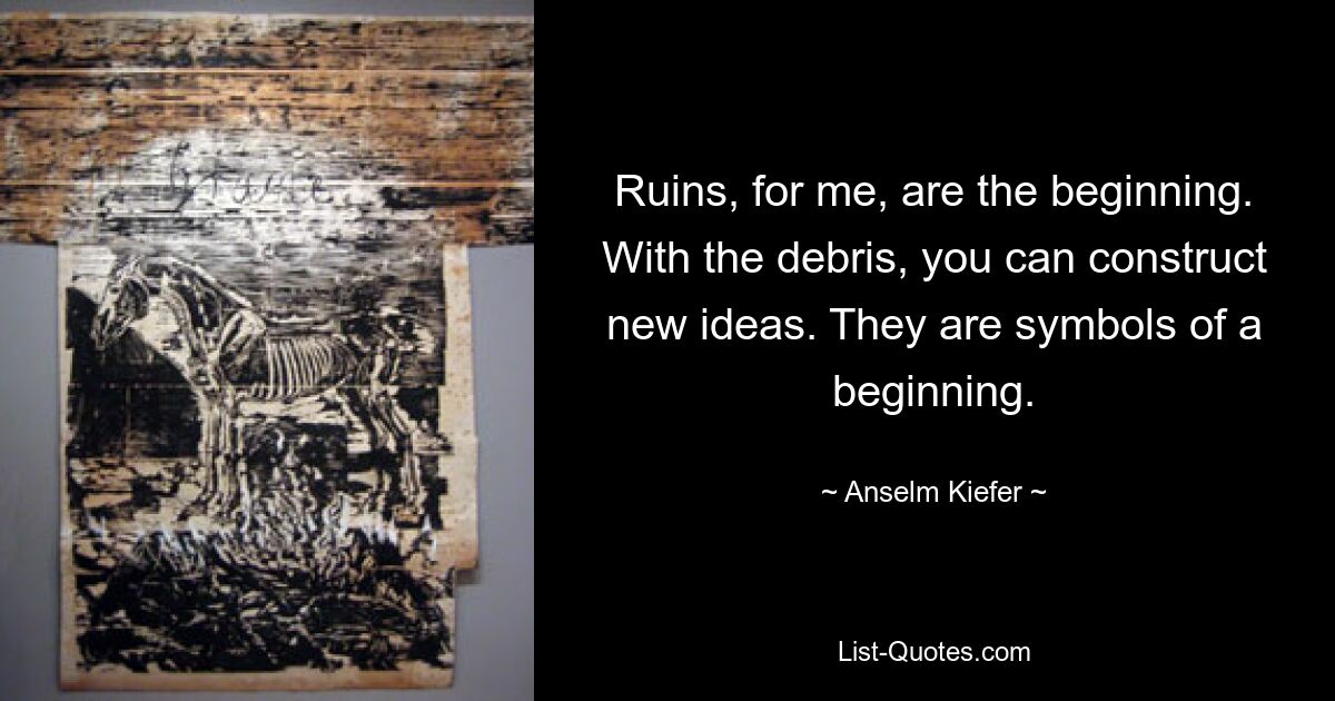 Ruins, for me, are the beginning. With the debris, you can construct new ideas. They are symbols of a beginning. — © Anselm Kiefer