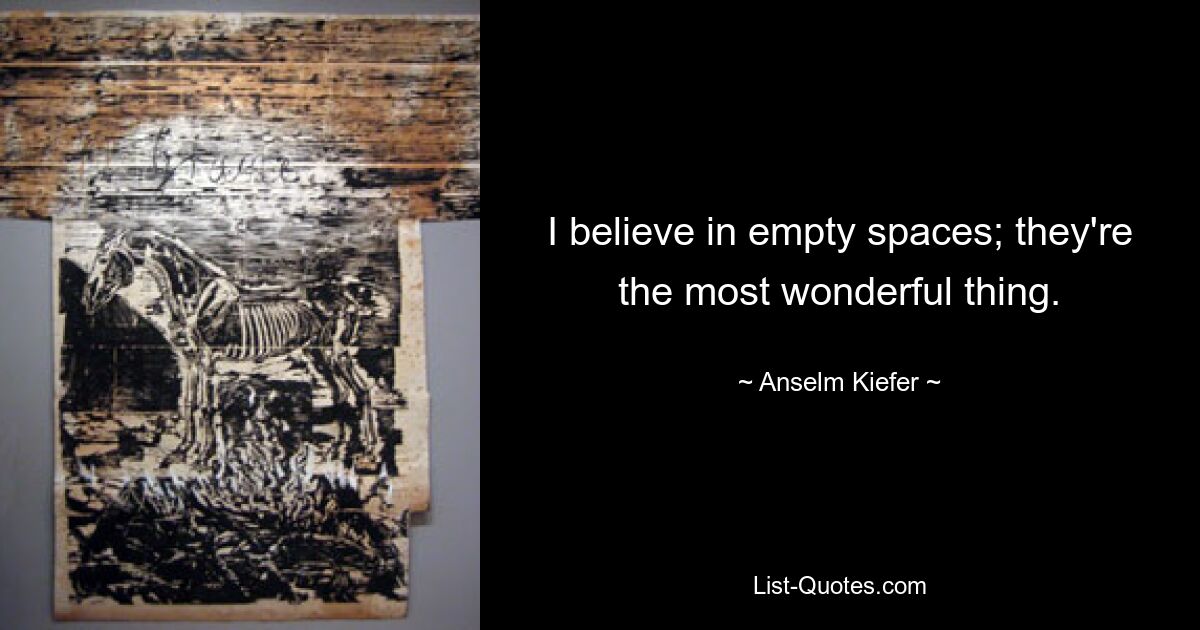 I believe in empty spaces; they're the most wonderful thing. — © Anselm Kiefer