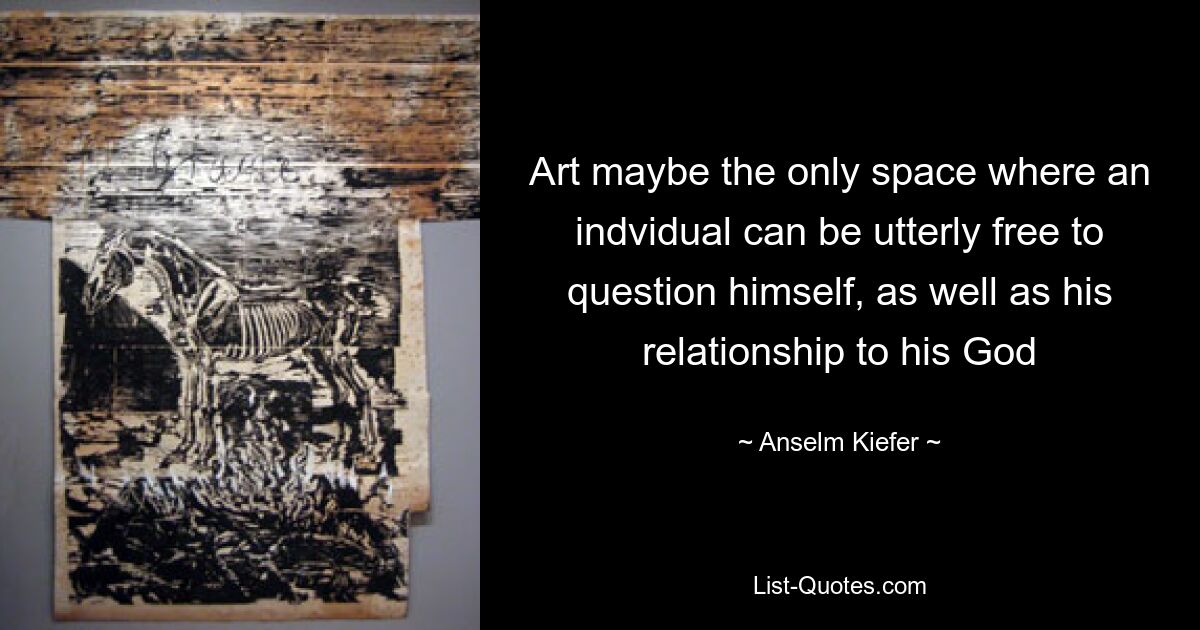 Art maybe the only space where an indvidual can be utterly free to question himself, as well as his relationship to his God — © Anselm Kiefer