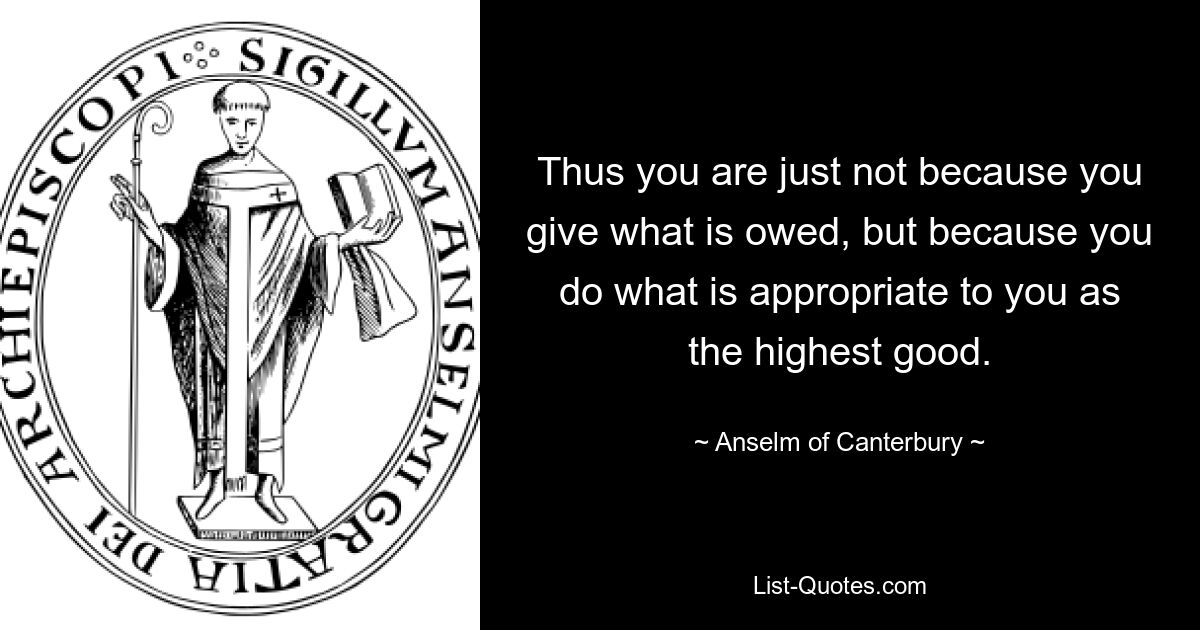 Thus you are just not because you give what is owed, but because you do what is appropriate to you as the highest good. — © Anselm of Canterbury