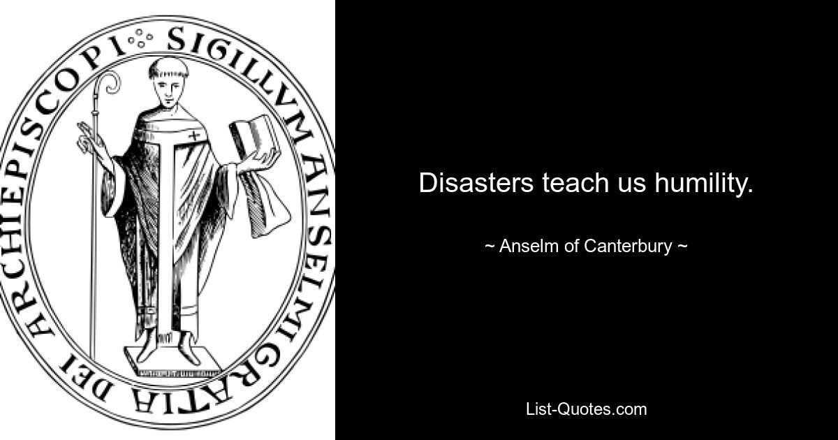 Disasters teach us humility. — © Anselm of Canterbury