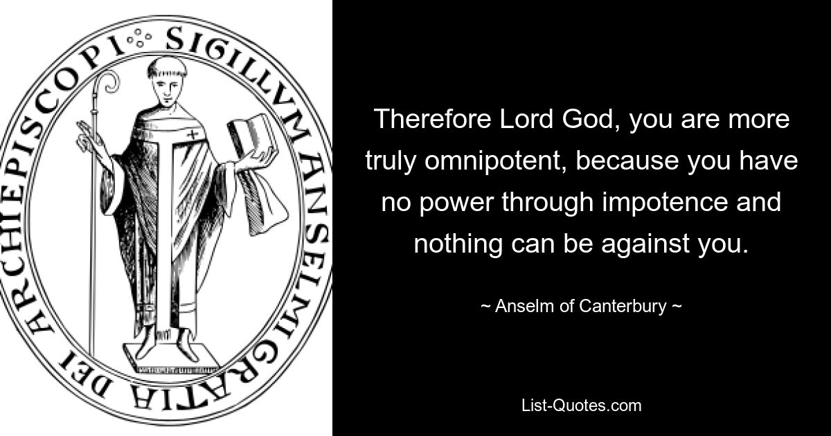 Therefore Lord God, you are more truly omnipotent, because you have no power through impotence and nothing can be against you. — © Anselm of Canterbury