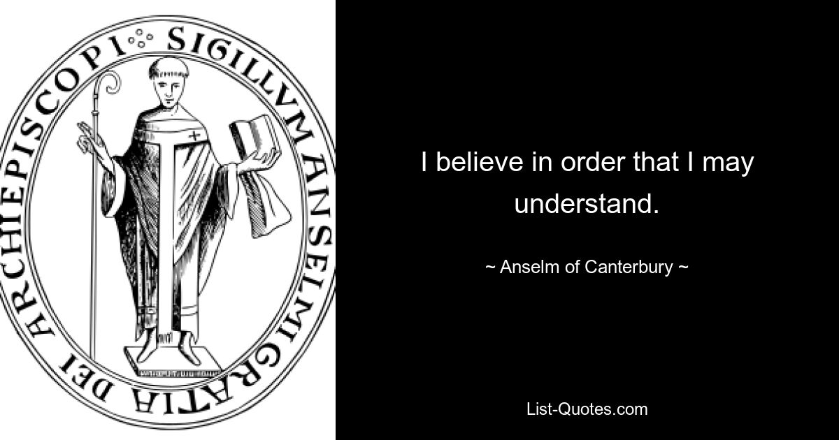 I believe in order that I may understand. — © Anselm of Canterbury