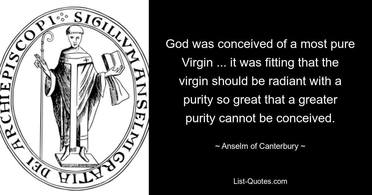 God was conceived of a most pure Virgin ... it was fitting that the virgin should be radiant with a purity so great that a greater purity cannot be conceived. — © Anselm of Canterbury