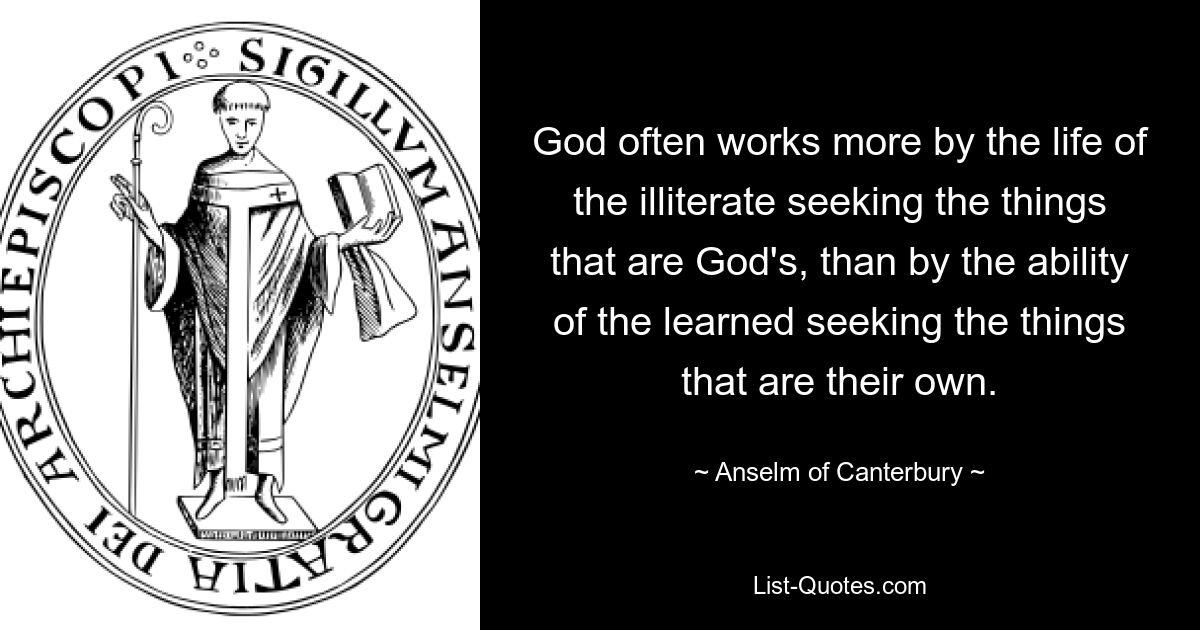 God often works more by the life of the illiterate seeking the things that are God's, than by the ability of the learned seeking the things that are their own. — © Anselm of Canterbury