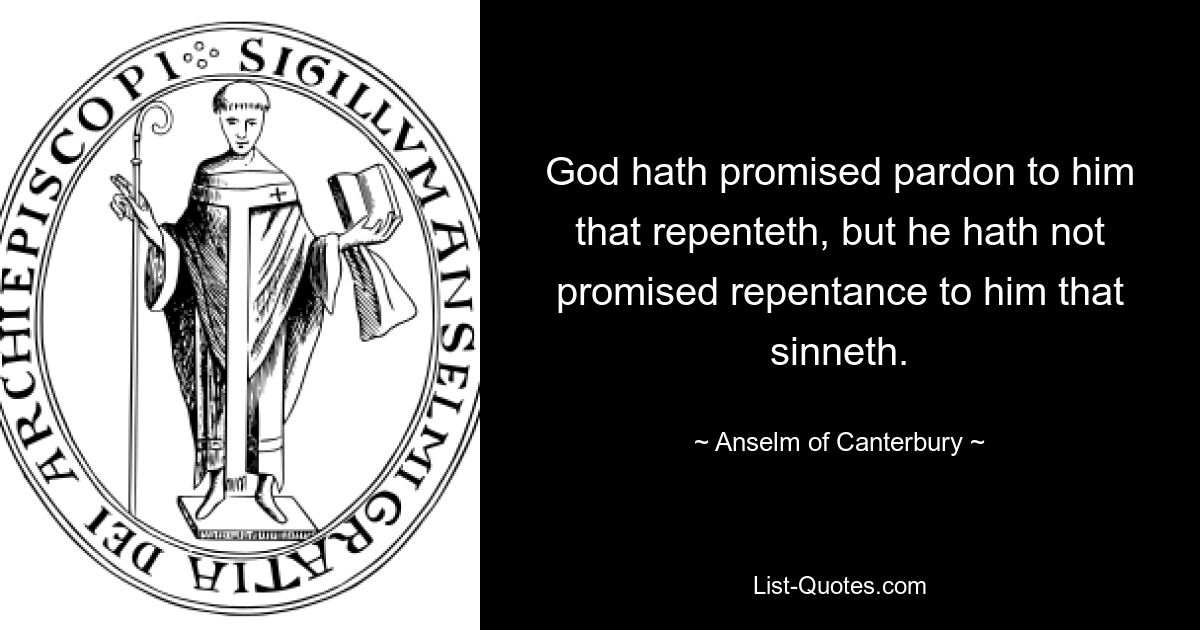 God hath promised pardon to him that repenteth, but he hath not promised repentance to him that sinneth. — © Anselm of Canterbury