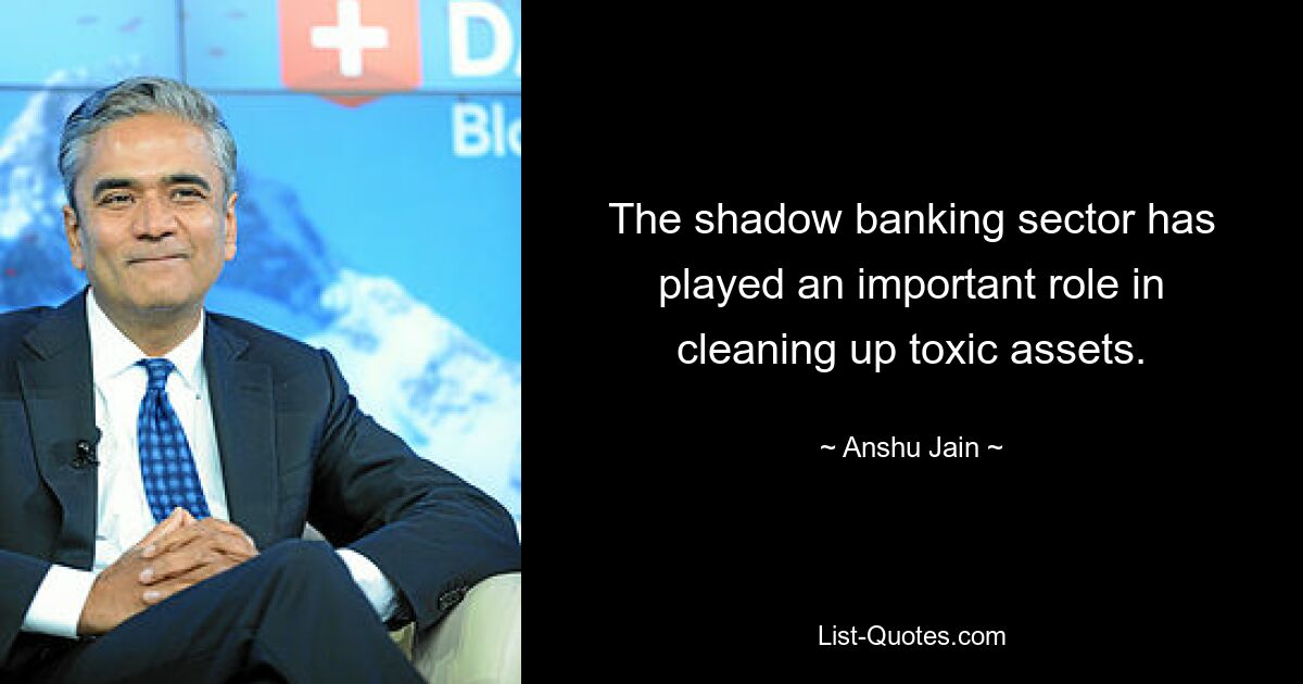 Der Schattenbankensektor hat eine wichtige Rolle bei der Sanierung toxischer Vermögenswerte gespielt. — © Anshu Jain