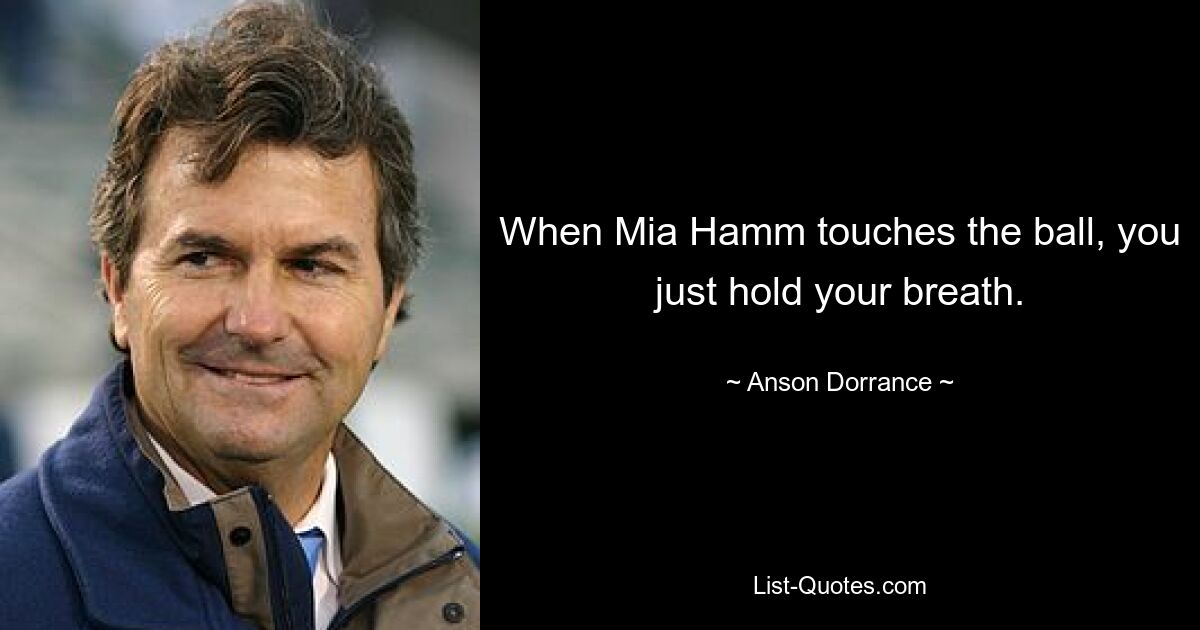 When Mia Hamm touches the ball, you just hold your breath. — © Anson Dorrance