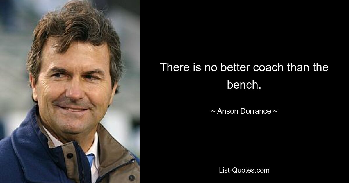 There is no better coach than the bench. — © Anson Dorrance