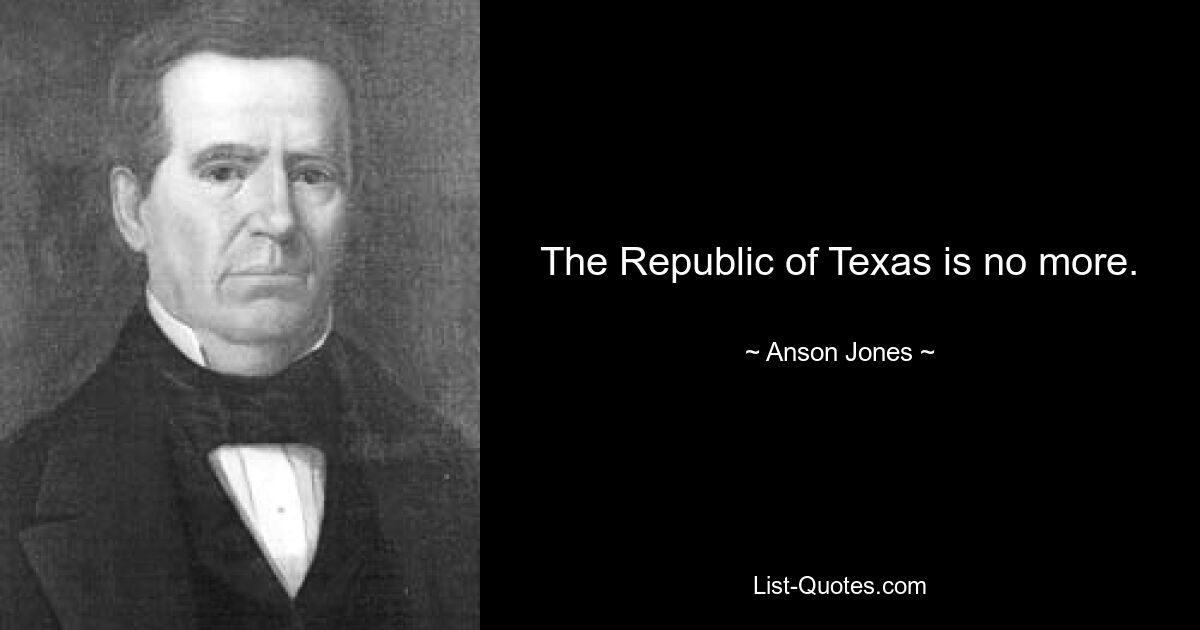 The Republic of Texas is no more. — © Anson Jones