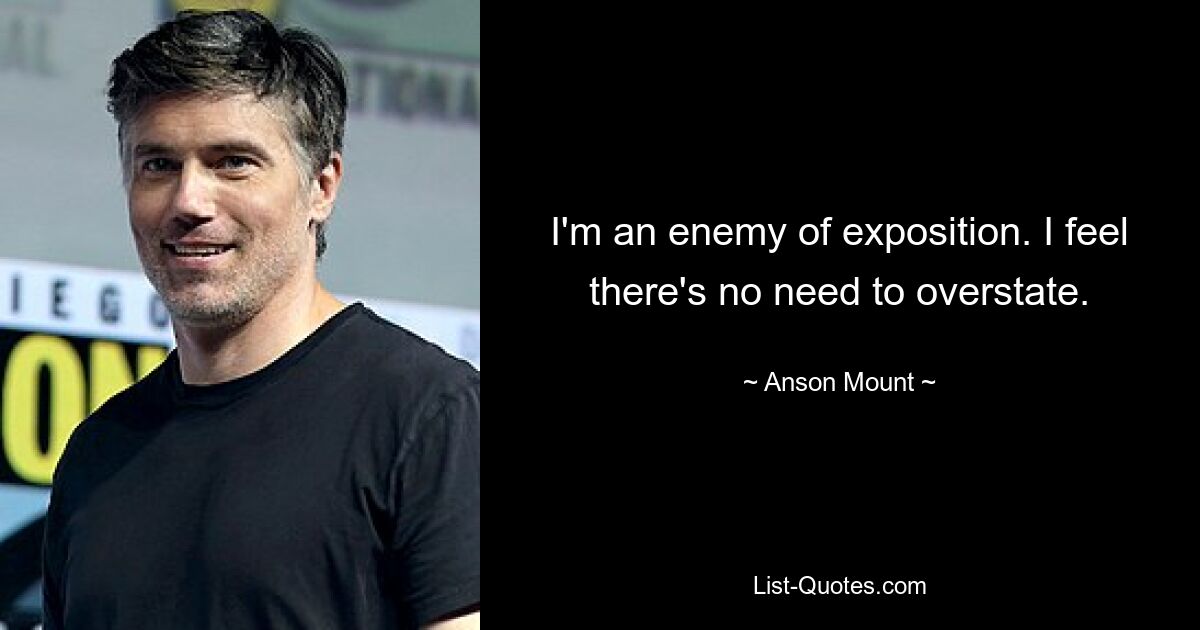 I'm an enemy of exposition. I feel there's no need to overstate. — © Anson Mount