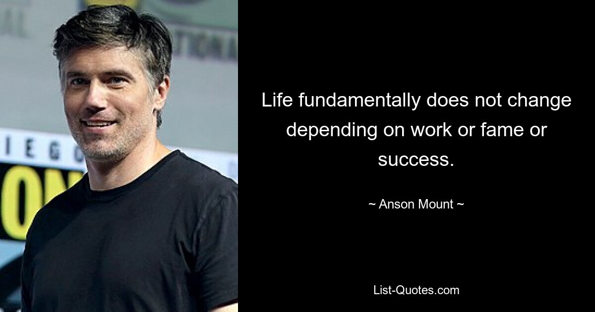 Life fundamentally does not change depending on work or fame or success. — © Anson Mount