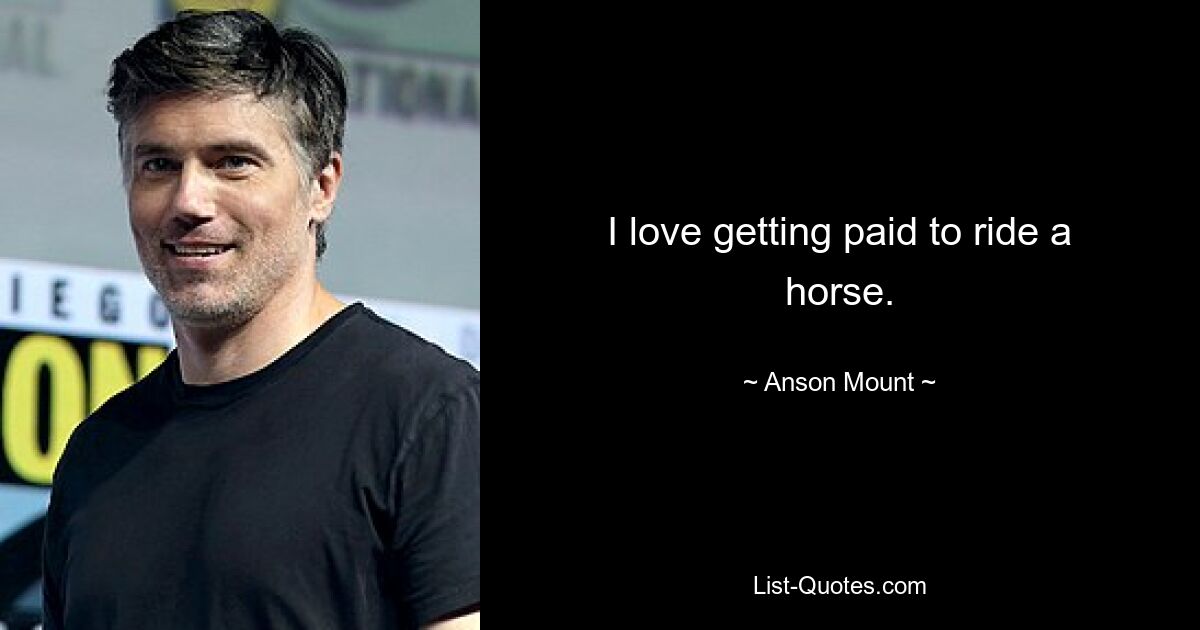 I love getting paid to ride a horse. — © Anson Mount