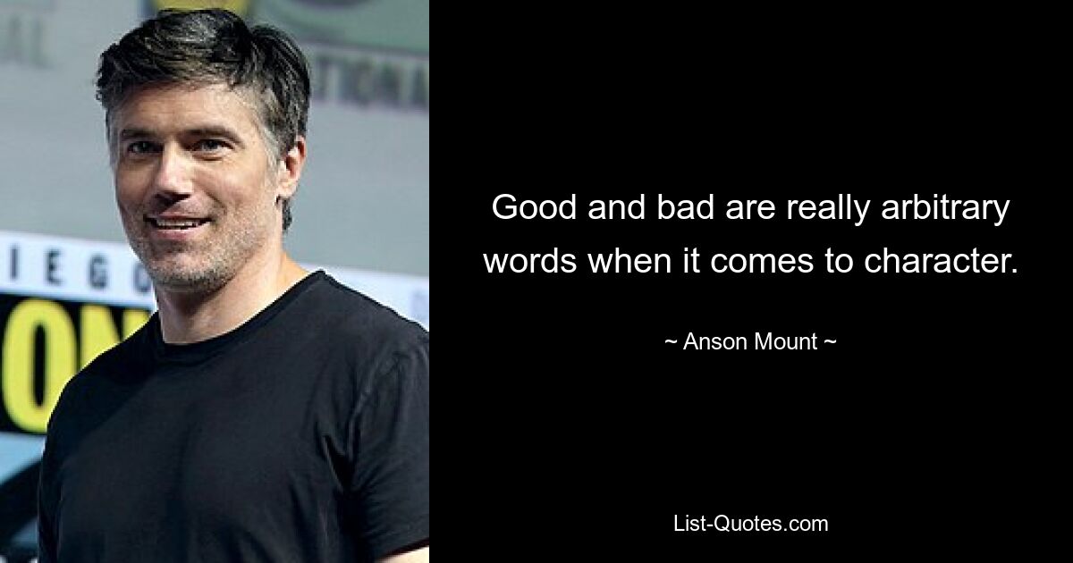 Good and bad are really arbitrary words when it comes to character. — © Anson Mount