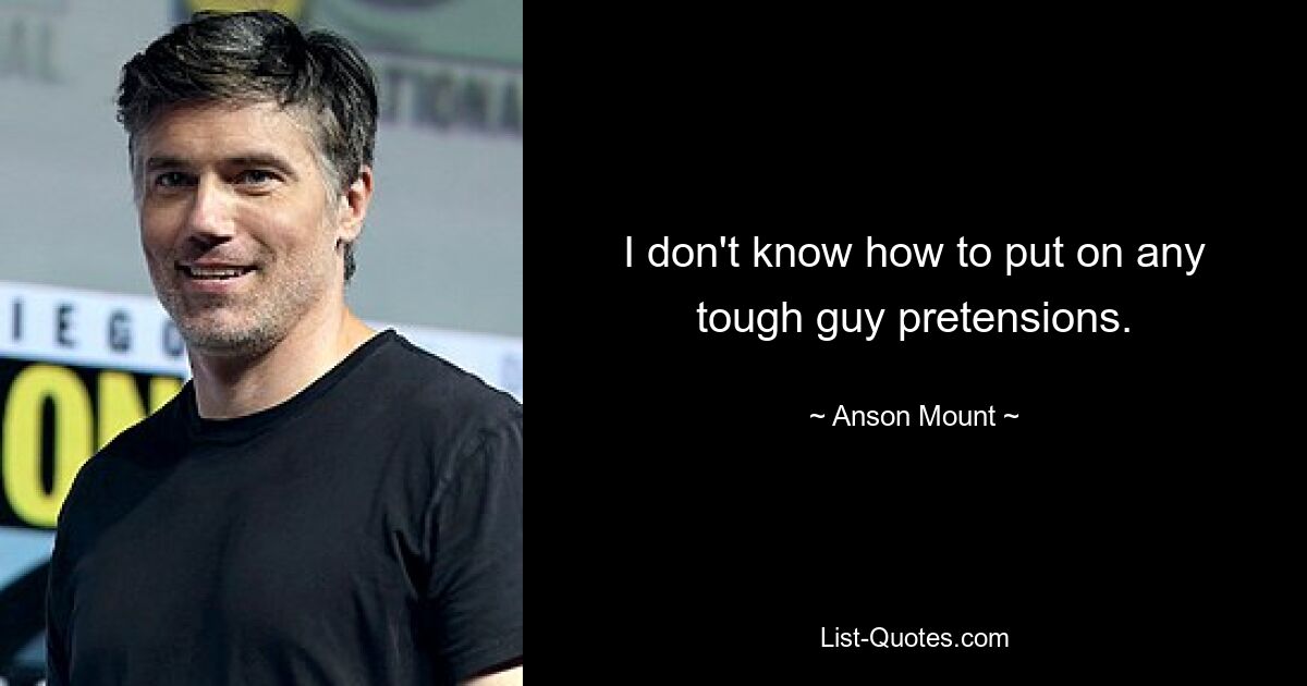 I don't know how to put on any tough guy pretensions. — © Anson Mount