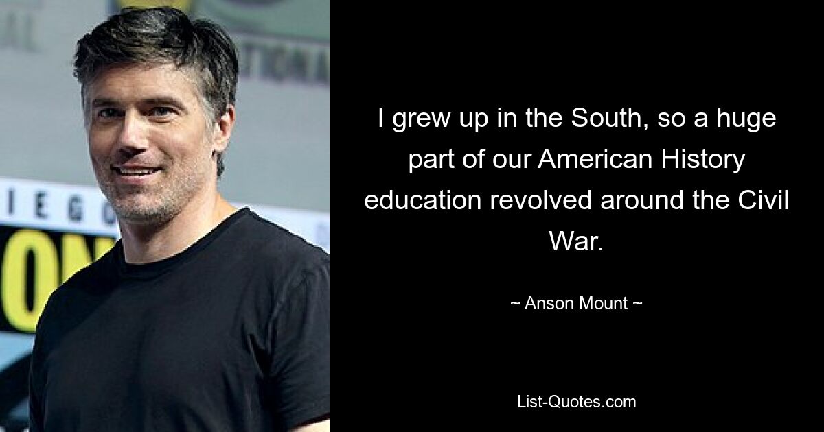 I grew up in the South, so a huge part of our American History education revolved around the Civil War. — © Anson Mount