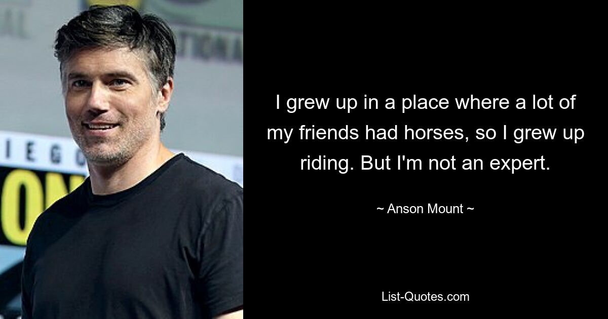 I grew up in a place where a lot of my friends had horses, so I grew up riding. But I'm not an expert. — © Anson Mount