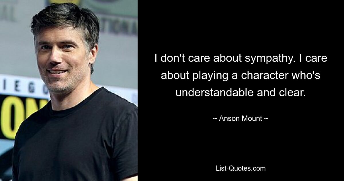 I don't care about sympathy. I care about playing a character who's understandable and clear. — © Anson Mount