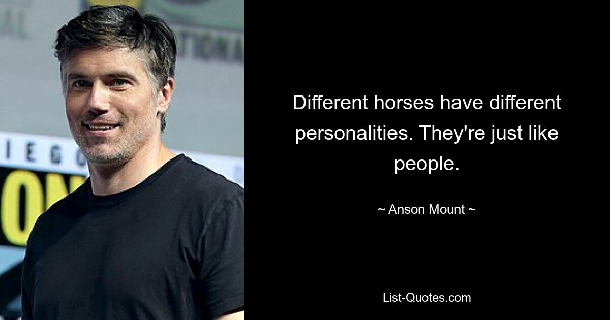 Different horses have different personalities. They're just like people. — © Anson Mount