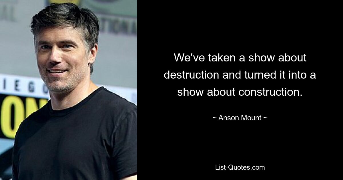 We've taken a show about destruction and turned it into a show about construction. — © Anson Mount