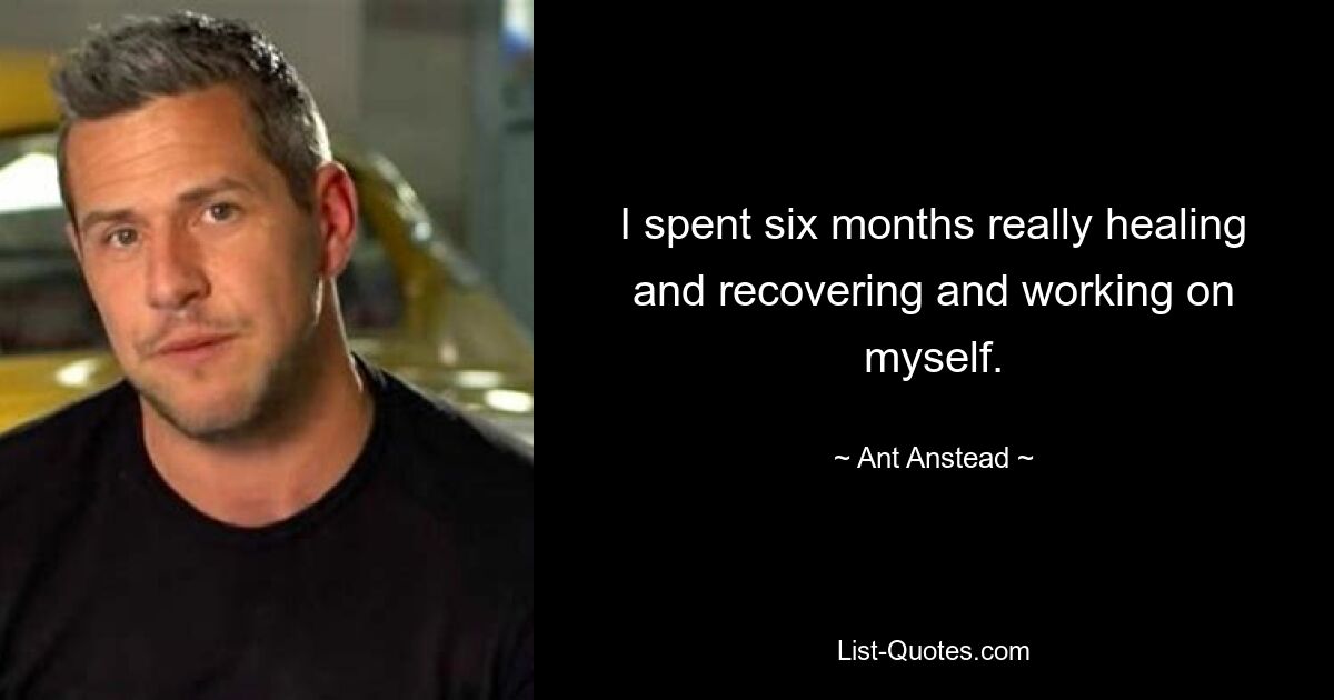 I spent six months really healing and recovering and working on myself. — © Ant Anstead