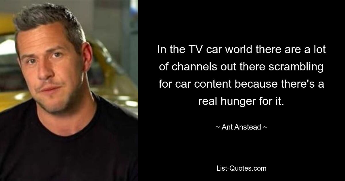 In the TV car world there are a lot of channels out there scrambling for car content because there's a real hunger for it. — © Ant Anstead