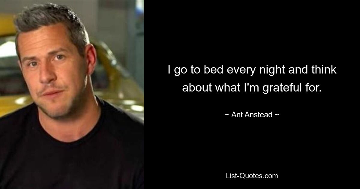 I go to bed every night and think about what I'm grateful for. — © Ant Anstead