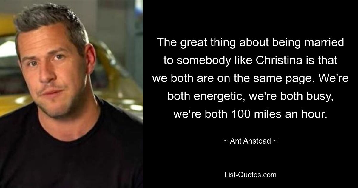 The great thing about being married to somebody like Christina is that we both are on the same page. We're both energetic, we're both busy, we're both 100 miles an hour. — © Ant Anstead