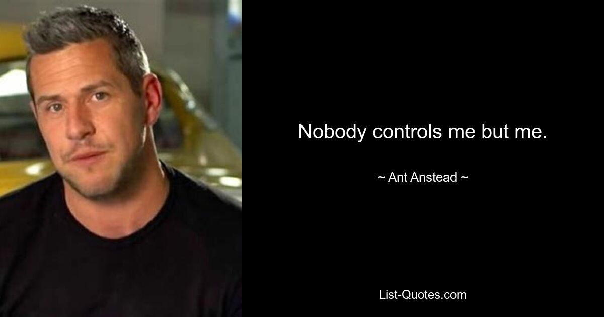 Nobody controls me but me. — © Ant Anstead