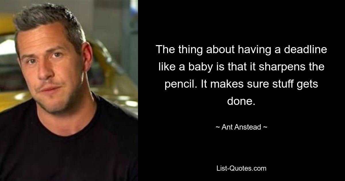 The thing about having a deadline like a baby is that it sharpens the pencil. It makes sure stuff gets done. — © Ant Anstead