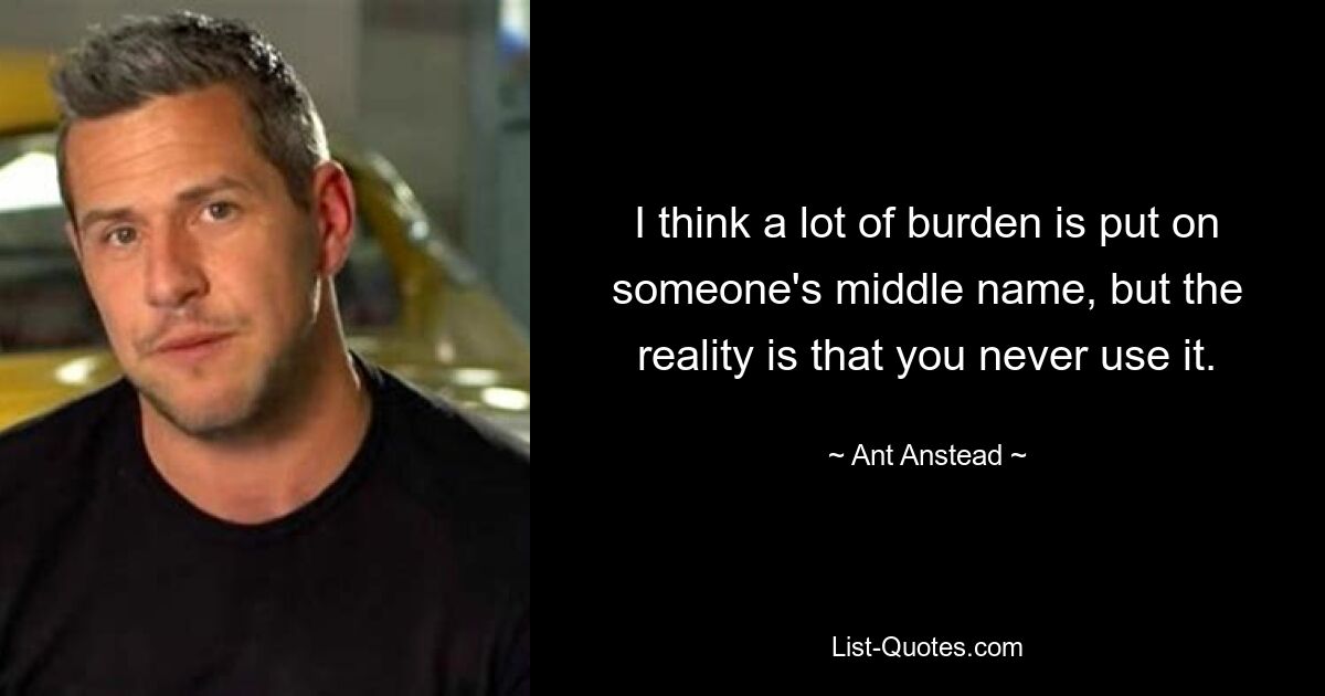 I think a lot of burden is put on someone's middle name, but the reality is that you never use it. — © Ant Anstead