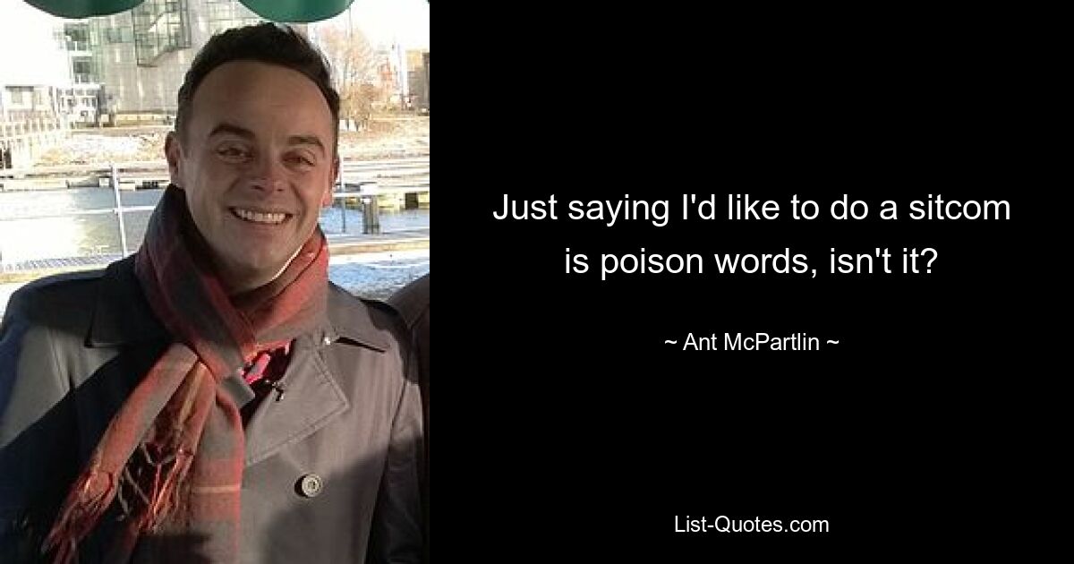 Just saying I'd like to do a sitcom is poison words, isn't it? — © Ant McPartlin