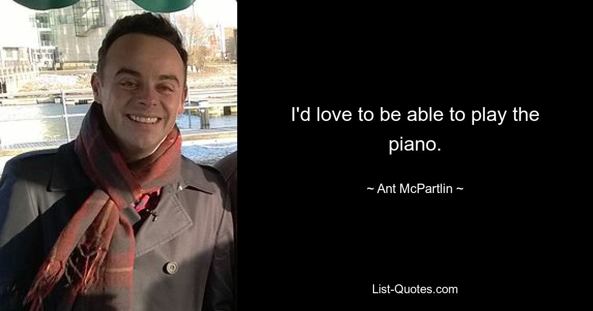 I'd love to be able to play the piano. — © Ant McPartlin