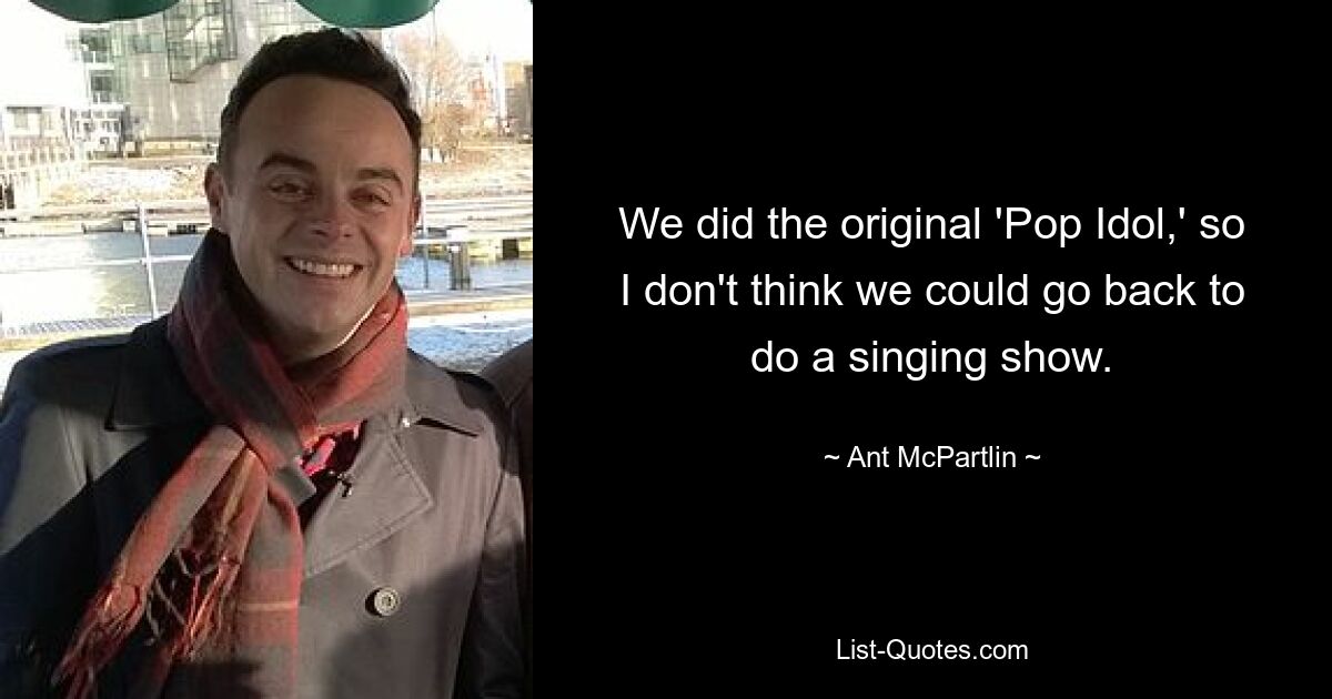 We did the original 'Pop Idol,' so I don't think we could go back to do a singing show. — © Ant McPartlin