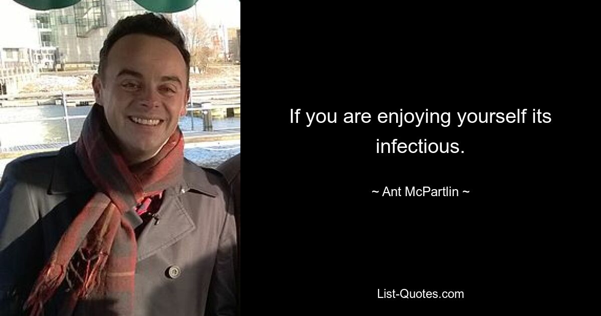 If you are enjoying yourself its infectious. — © Ant McPartlin