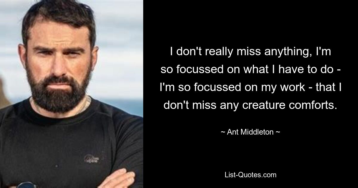 I don't really miss anything, I'm so focussed on what I have to do - I'm so focussed on my work - that I don't miss any creature comforts. — © Ant Middleton