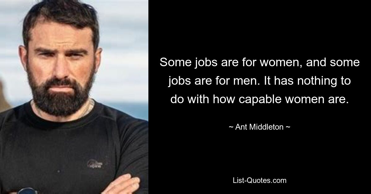 Some jobs are for women, and some jobs are for men. It has nothing to do with how capable women are. — © Ant Middleton