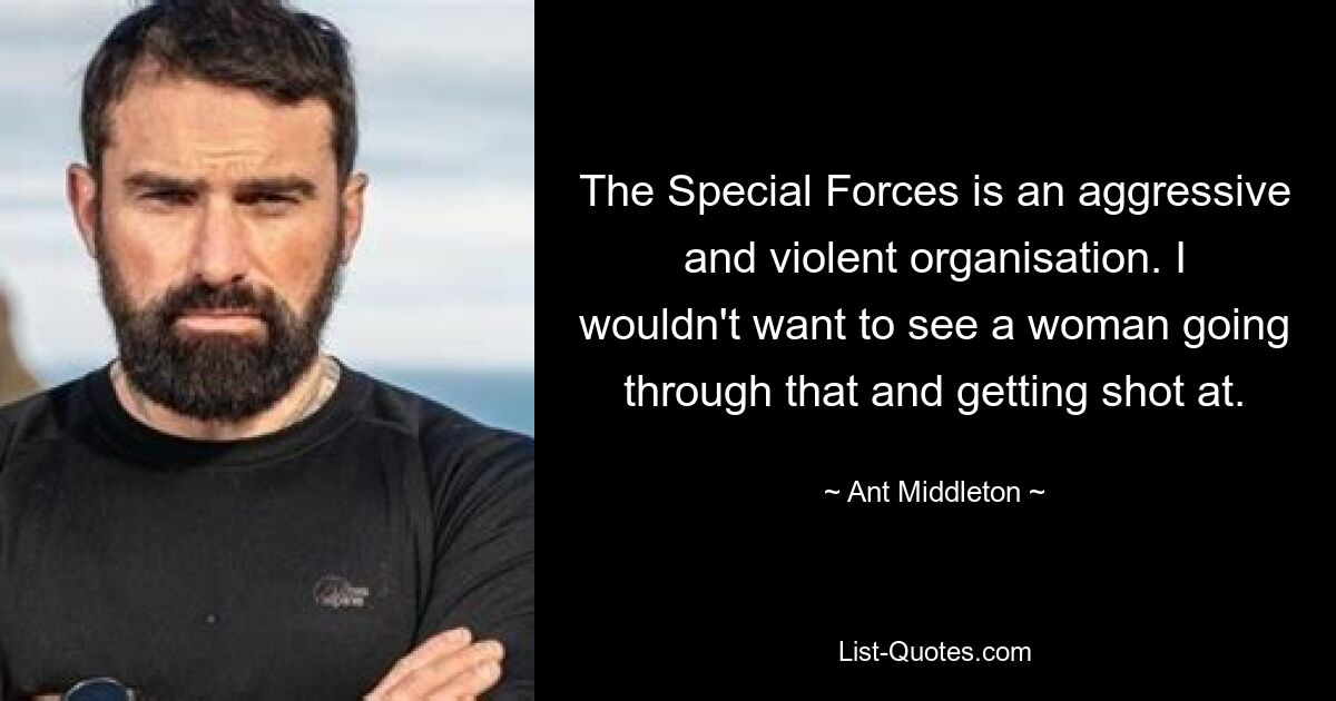 The Special Forces is an aggressive and violent organisation. I wouldn't want to see a woman going through that and getting shot at. — © Ant Middleton