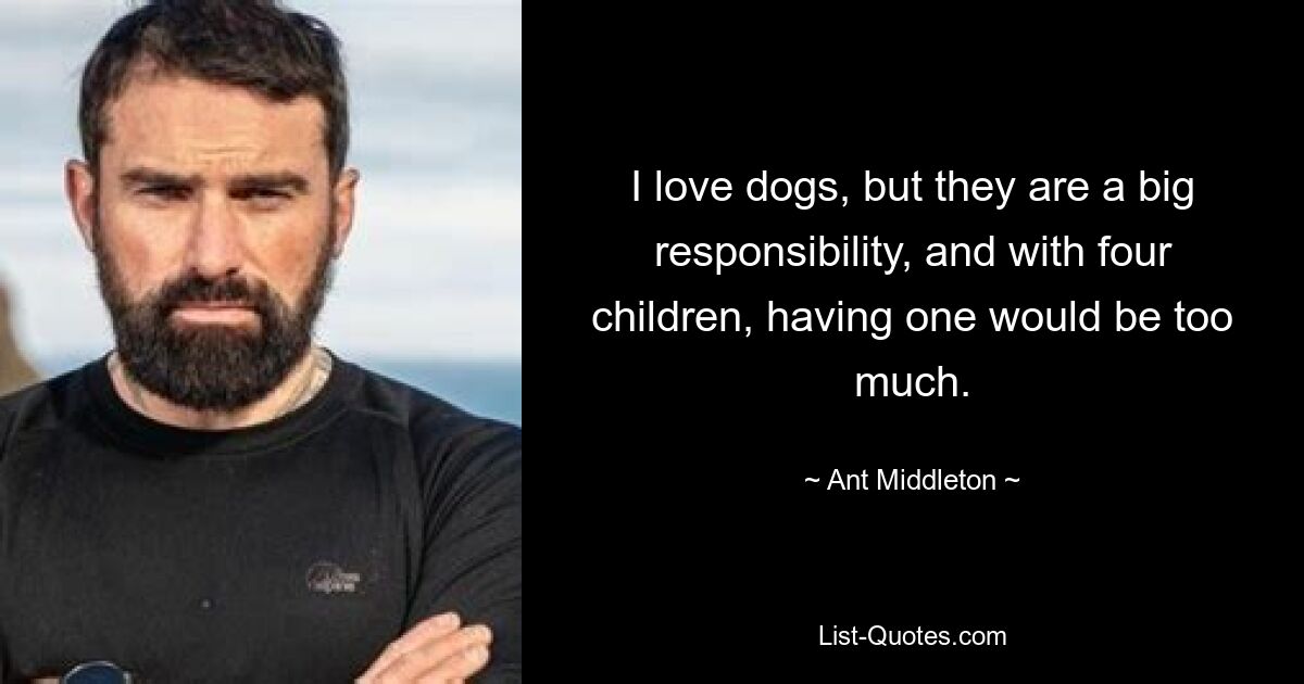 I love dogs, but they are a big responsibility, and with four children, having one would be too much. — © Ant Middleton